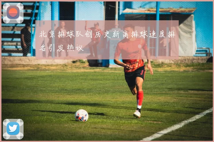 北京排球队创历史新高排球速度排名引发热议