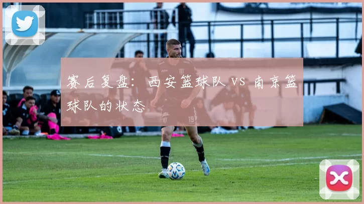 赛后复盘：西安篮球队 vs 南京篮球队的状态