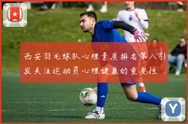西安羽毛球队心理素质排名第八引发关注运动员心理健康的重要性