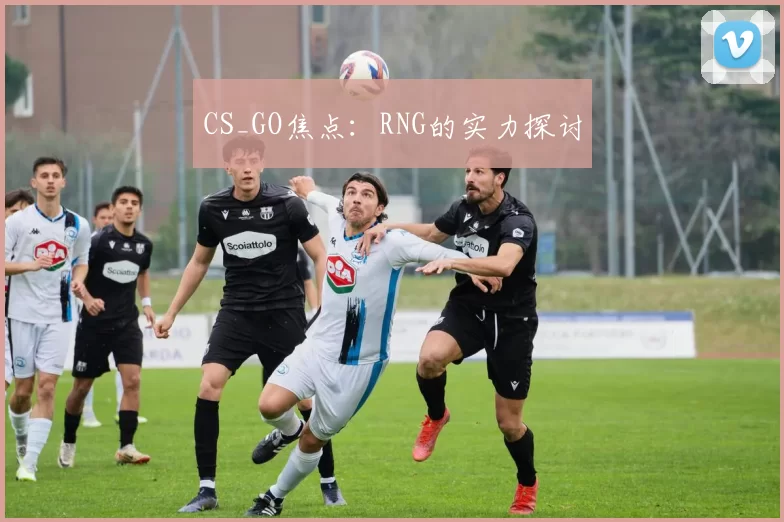 CS_GO焦点：RNG的实力探讨