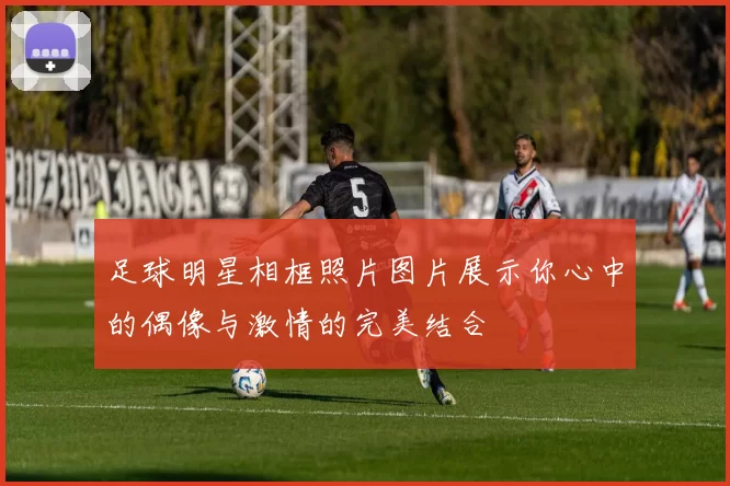 足球明星相框照片图片展示你心中的偶像与激情的完美结合