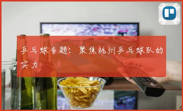 乒乓球专题：聚焦杭州乒乓球队的实力