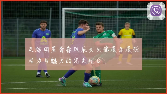足球明星青春风采女头像展示展现活力与魅力的完美结合