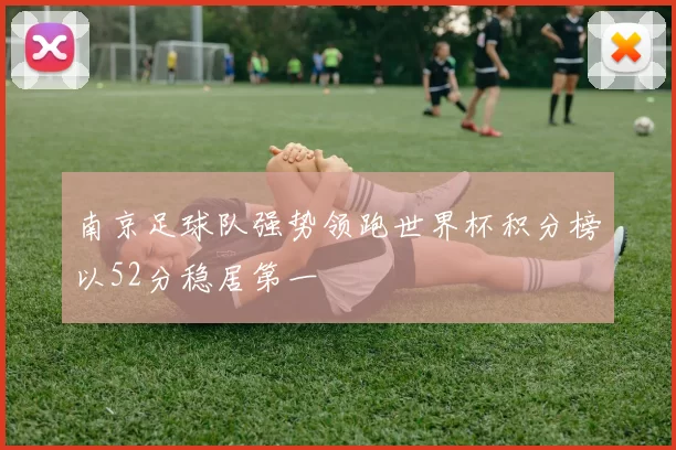 南京足球队强势领跑世界杯积分榜以52分稳居第一