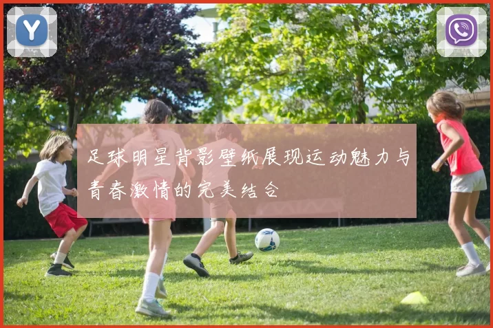 足球明星背影壁纸展现运动魅力与青春激情的完美结合