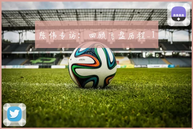 陈伟专访：回顾飞盘历程_1