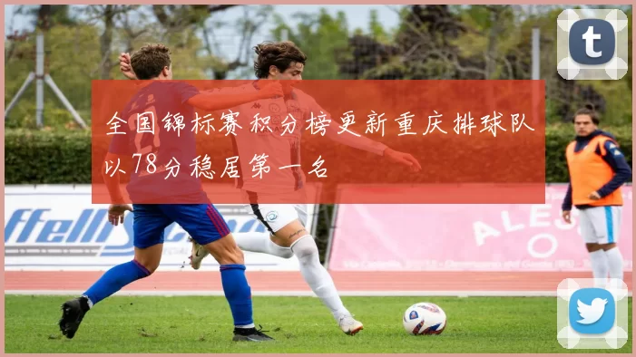 全国锦标赛积分榜更新重庆排球队以78分稳居第一名