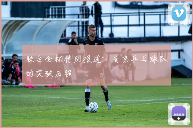 联合会杯特别报道：南京乒乓球队的突破历程