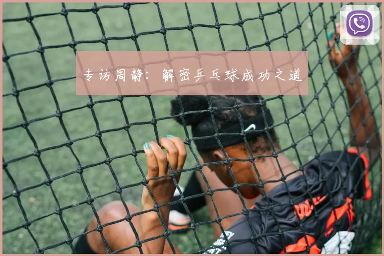 专访周静：解密乒乓球成功之道